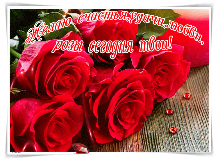 Желаю счастья, радости, любви эти розы твои